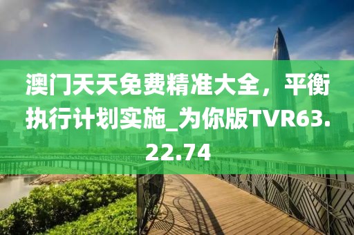 澳門天天免費精準(zhǔn)大全，平衡執(zhí)行計劃實施_為你版TVR63.22.74