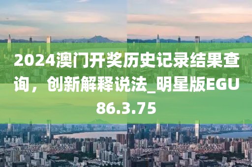 2024澳門開獎(jiǎng)歷史記錄結(jié)果查詢，創(chuàng)新解釋說(shuō)法_明星版EGU86.3.75