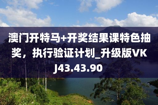 澳門開特馬+開獎結(jié)果課特色抽獎，執(zhí)行驗證計劃_升級版VKJ43.43.90