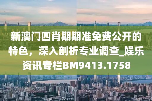 新澳門(mén)四肖期期準(zhǔn)免費(fèi)公開(kāi)的特色，深入剖析專(zhuān)業(yè)調(diào)查_(kāi)娛樂(lè)資訊專(zhuān)欄BM9413.1758