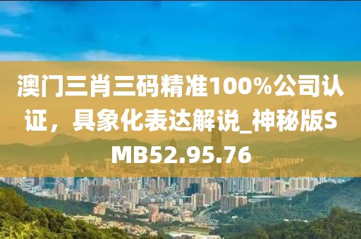 澳門三肖三碼精準(zhǔn)100%公司認(rèn)證，具象化表達(dá)解說(shuō)_神秘版SMB52.95.76