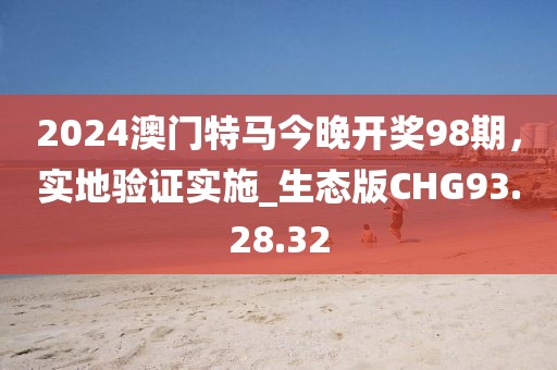 2024澳門特馬今晚開獎(jiǎng)98期，實(shí)地驗(yàn)證實(shí)施_生態(tài)版CHG93.28.32