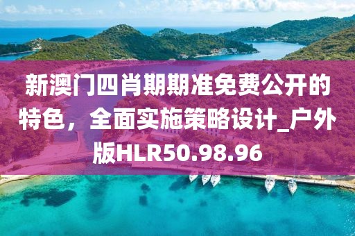 新澳門四肖期期準(zhǔn)免費(fèi)公開的特色，全面實(shí)施策略設(shè)計(jì)_戶外版HLR50.98.96