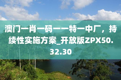 澳門(mén)一肖一碼一一特一中廠，持續(xù)性實(shí)施方案_開(kāi)放版ZPX50.32.30
