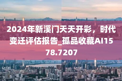 2024年新溪門天天開彩，時代變遷評估報告_孤品收藏AI1578.7207