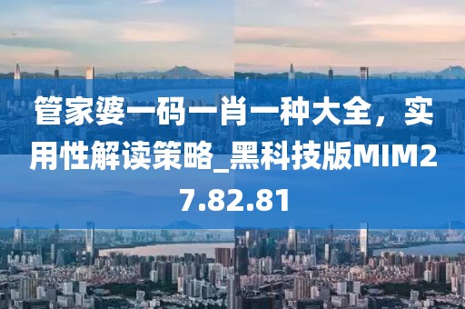 管家婆一碼一肖一種大全，實用性解讀策略_黑科技版MIM27.82.81