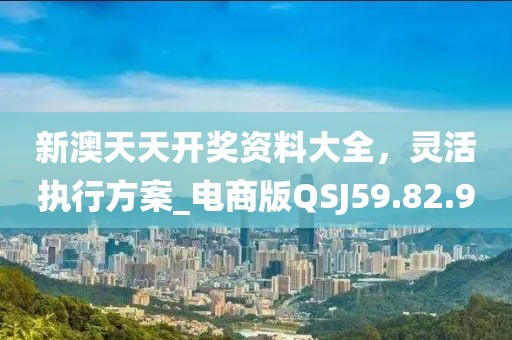 新澳天天開獎資料大全，靈活執(zhí)行方案_電商版QSJ59.82.90