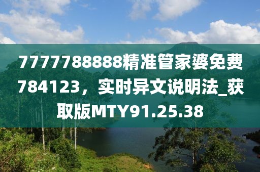 7777788888精準(zhǔn)管家婆免費(fèi)784123，實(shí)時(shí)異文說明法_獲取版MTY91.25.38