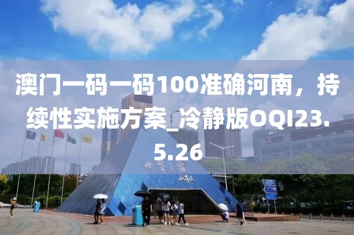 澳門一碼一碼100準(zhǔn)確河南，持續(xù)性實(shí)施方案_冷靜版OQI23.5.26