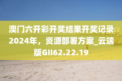 澳門六開彩開獎(jiǎng)結(jié)果開獎(jiǎng)記錄2024年，資源部署方案_云端版GII62.22.19