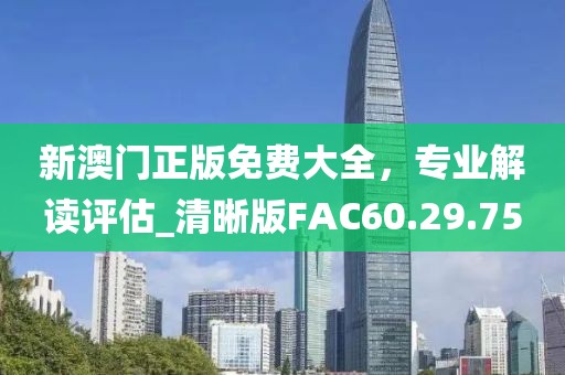 新澳門正版免費大全，專業(yè)解讀評估_清晰版FAC60.29.75
