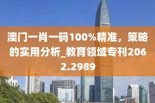 澳門一肖一碼100%精準(zhǔn)，策略的實(shí)用分析_教育領(lǐng)域?qū)？?062.2989