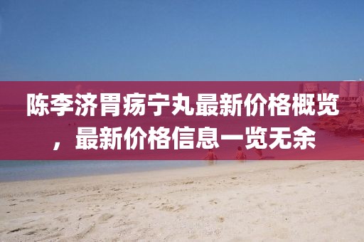 陳李濟胃瘍寧丸最新價格概覽，最新價格信息一覽無余
