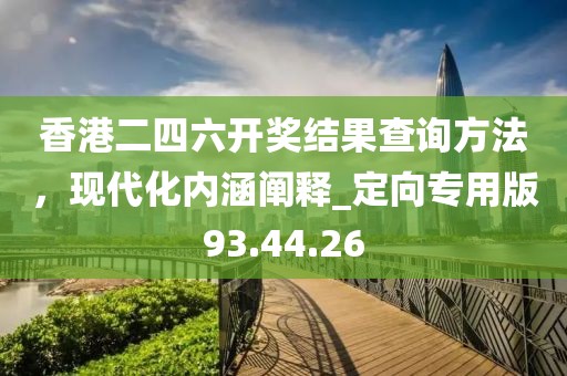 香港二四六開獎結果查詢方法，現代化內涵闡釋_定向專用版93.44.26