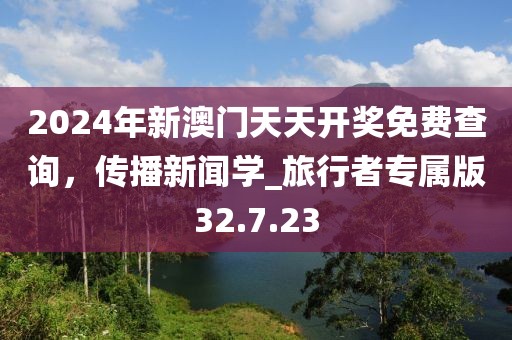 2024年新澳門(mén)天天開(kāi)獎(jiǎng)免費(fèi)查詢(xún)，傳播新聞學(xué)_旅行者專(zhuān)屬版32.7.23