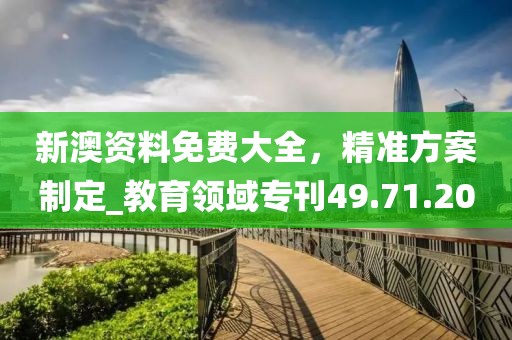 新澳資料免費(fèi)大全，精準(zhǔn)方案制定_教育領(lǐng)域?qū)？?9.71.20