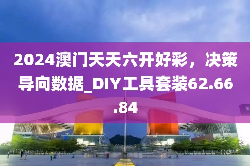 2024澳門天天六開好彩，決策導(dǎo)向數(shù)據(jù)_DIY工具套裝62.66.84