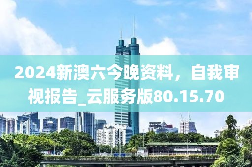 2024新澳六今晚資料，自我審視報(bào)告_云服務(wù)版80.15.70