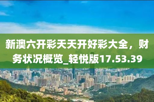 新澳六開彩天天開好彩大全，財務狀況概覽_輕悅版17.53.39