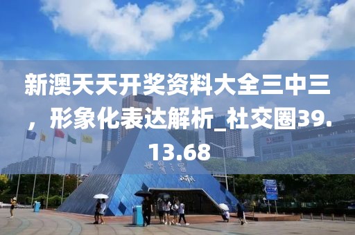 新澳天天開獎資料大全三中三，形象化表達解析_社交圈39.13.68