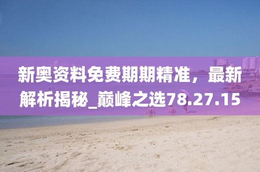 新奧資料免費(fèi)期期精準(zhǔn)，最新解析揭秘_巔峰之選78.27.15