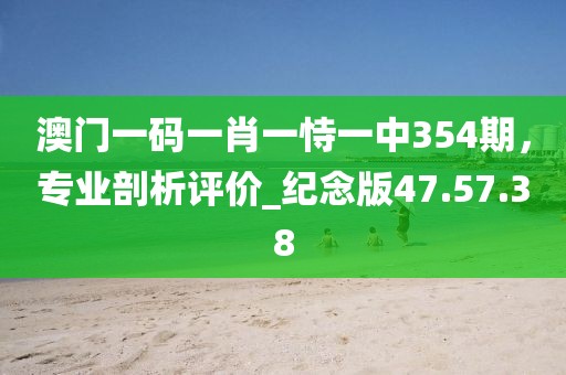 澳門一碼一肖一恃一中354期，專業(yè)剖析評價(jià)_紀(jì)念版47.57.38