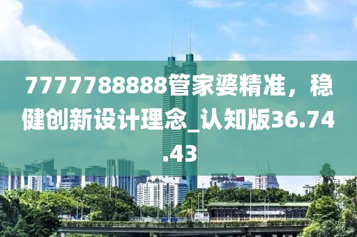 7777788888管家婆精準(zhǔn)，穩(wěn)健創(chuàng)新設(shè)計理念_認(rèn)知版36.74.43