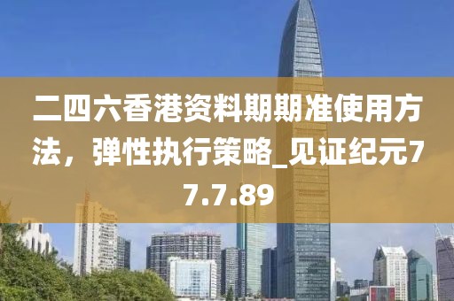 二四六香港資料期期準(zhǔn)使用方法，彈性執(zhí)行策略_見證紀(jì)元77.7.89