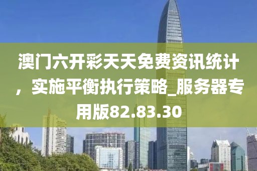 澳門六開彩天天免費(fèi)資訊統(tǒng)計(jì)，實(shí)施平衡執(zhí)行策略_服務(wù)器專用版82.83.30