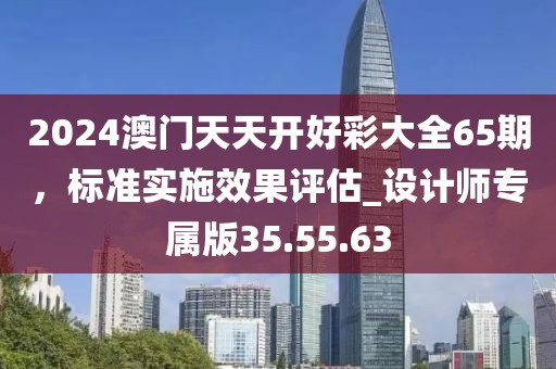 2024澳門(mén)天天開(kāi)好彩大全65期，標(biāo)準(zhǔn)實(shí)施效果評(píng)估_設(shè)計(jì)師專(zhuān)屬版35.55.63