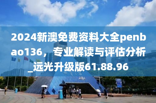 2024新澳免費(fèi)資料大全penbao136，專業(yè)解讀與評估分析_遠(yuǎn)光升級版61.88.96