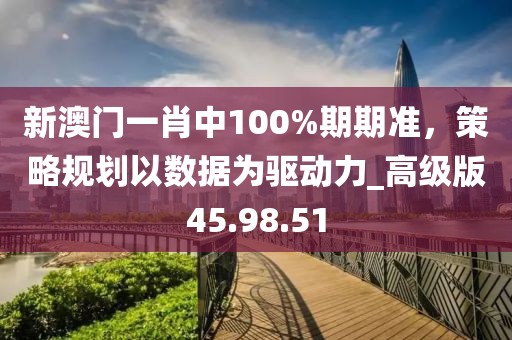 新澳門一肖中100%期期準(zhǔn)，策略規(guī)劃以數(shù)據(jù)為驅(qū)動(dòng)力_高級版45.98.51