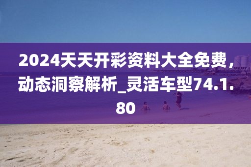 2024天天開彩資料大全免費，動態(tài)洞察解析_靈活車型74.1.80