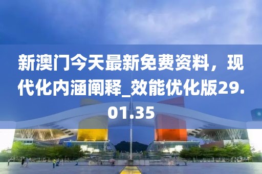 新澳門今天最新免費資料，現代化內涵闡釋_效能優(yōu)化版29.01.35
