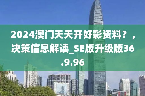 2024澳門天天開好彩資料？，決策信息解讀_SE版升級版36.9.96