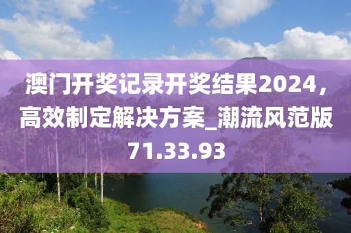 澳門開獎記錄開獎結(jié)果2024，高效制定解決方案_潮流風(fēng)范版71.33.93