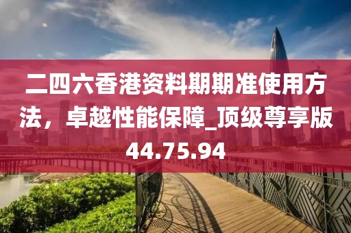 二四六香港資料期期準(zhǔn)使用方法，卓越性能保障_頂級(jí)尊享版44.75.94