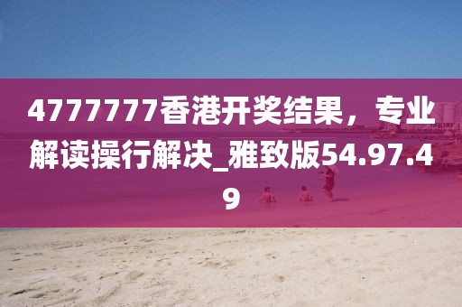 4777777香港開獎結(jié)果，專業(yè)解讀操行解決_雅致版54.97.49