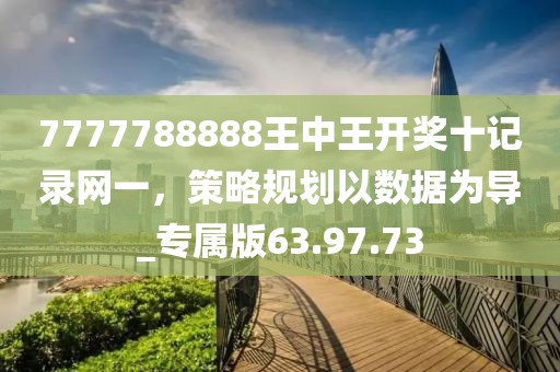 7777788888王中王開獎十記錄網一，策略規(guī)劃以數據為導_專屬版63.97.73