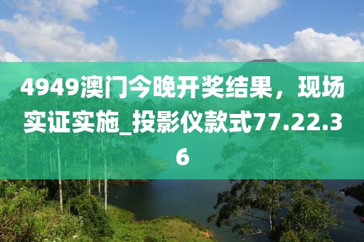 4949澳門今晚開獎結(jié)果，現(xiàn)場實證實施_投影儀款式77.22.36