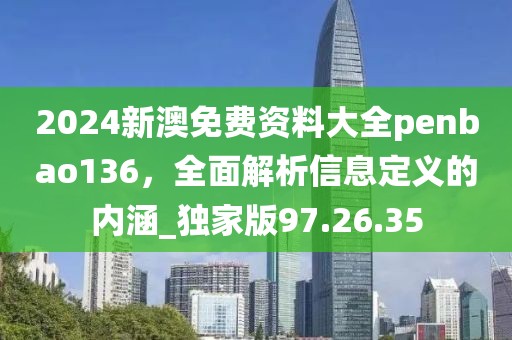 2024新澳免費(fèi)資料大全penbao136，全面解析信息定義的內(nèi)涵_獨(dú)家版97.26.35