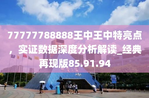 77777788888王中王中特亮點(diǎn)，實(shí)證數(shù)據(jù)深度分析解讀_經(jīng)典再現(xiàn)版85.91.94