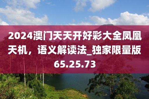 2024澳門天天開好彩大全鳳凰天機(jī)，語(yǔ)義解讀法_獨(dú)家限量版65.25.73