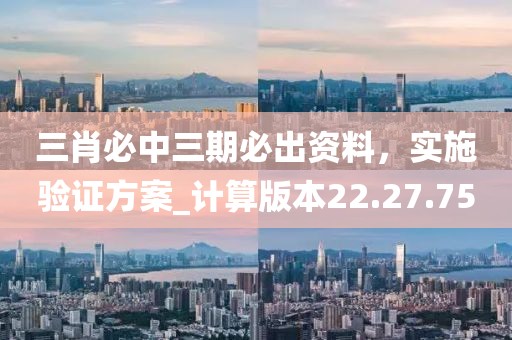 三肖必中三期必出資料，實(shí)施驗(yàn)證方案_計(jì)算版本22.27.75