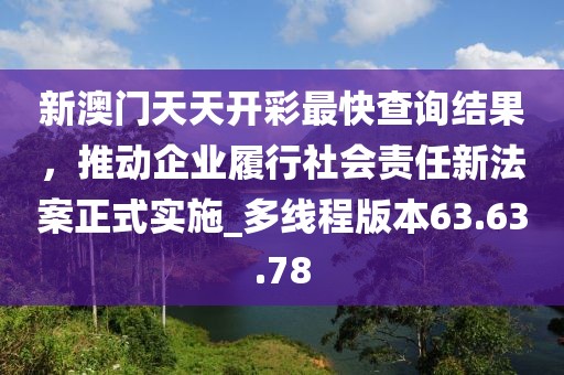 新澳門天天開彩最快查詢結(jié)果，推動企業(yè)履行社會責(zé)任新法案正式實施_多線程版本63.63.78