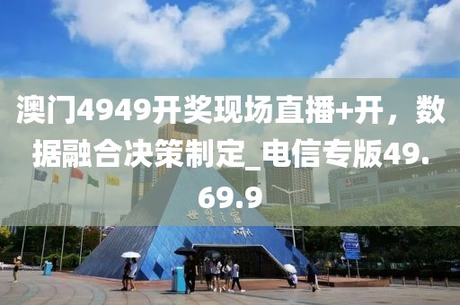 澳門4949開獎現(xiàn)場直播+開，數(shù)據(jù)融合決策制定_電信專版49.69.9