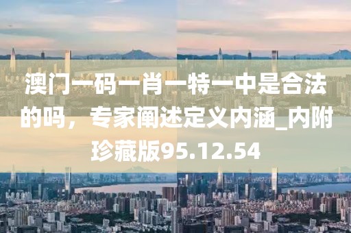 澳門(mén)一碼一肖一特一中是合法的嗎，專家闡述定義內(nèi)涵_內(nèi)附珍藏版95.12.54