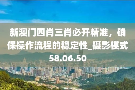新澳門四肖三肖必開精準(zhǔn)，確保操作流程的穩(wěn)定性_攝影模式58.06.50
