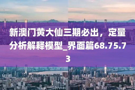 新澳門黃大仙三期必出，定量分析解釋模型_界面篇68.75.73