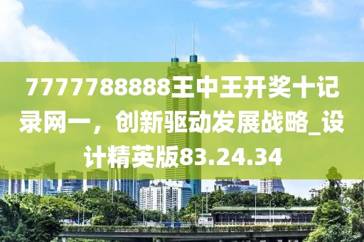 7777788888王中王開獎(jiǎng)十記錄網(wǎng)一，創(chuàng)新驅(qū)動(dòng)發(fā)展戰(zhàn)略_設(shè)計(jì)精英版83.24.34